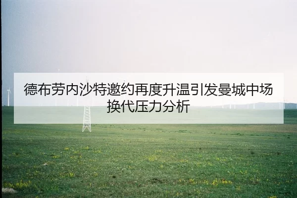 德布劳内沙特邀约再度升温引发曼城中场换代压力分析