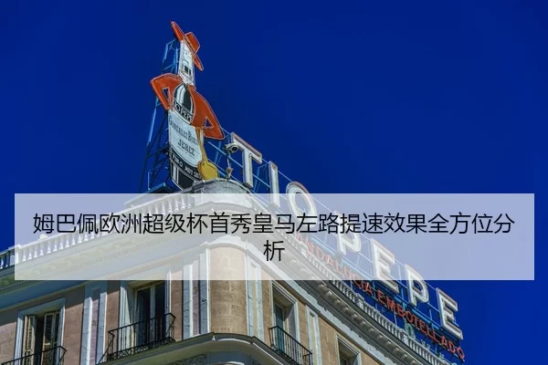 姆巴佩欧洲超级杯首秀皇马左路提速效果全方位分析