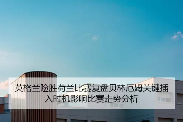英格兰险胜荷兰比赛复盘贝林厄姆关键插入时机影响比赛走势分析