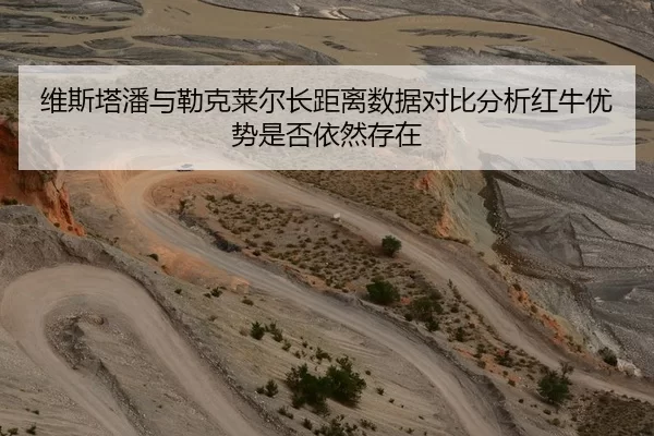 维斯塔潘与勒克莱尔长距离数据对比分析红牛优势是否依然存在