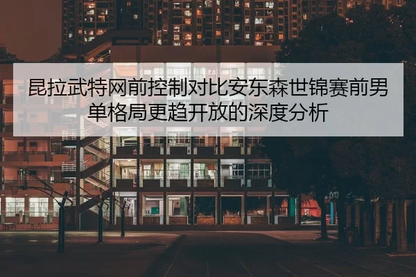 昆拉武特网前控制对比安东森世锦赛前男单格局更趋开放的深度分析