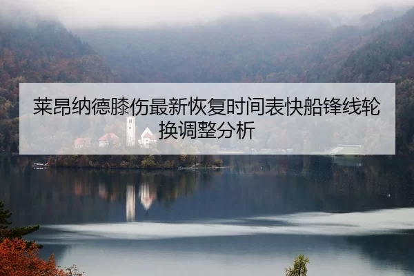 莱昂纳德膝伤最新恢复时间表快船锋线轮换调整分析