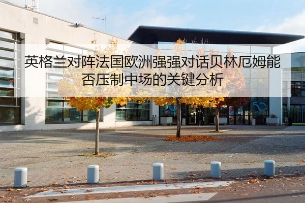 英格兰对阵法国欧洲强强对话贝林厄姆能否压制中场的关键分析