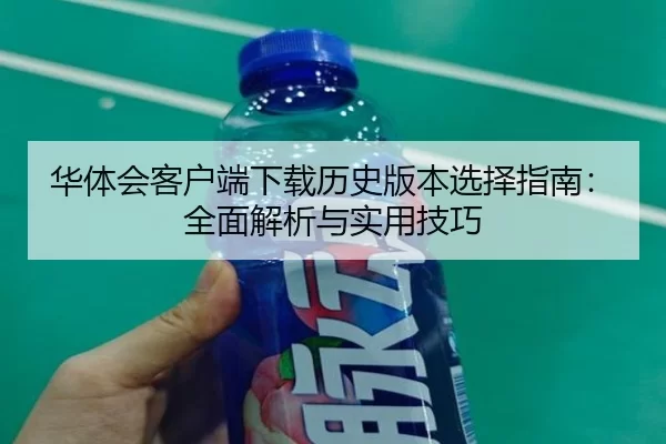 华体会客户端下载历史版本选择指南：全面解析与实用技巧