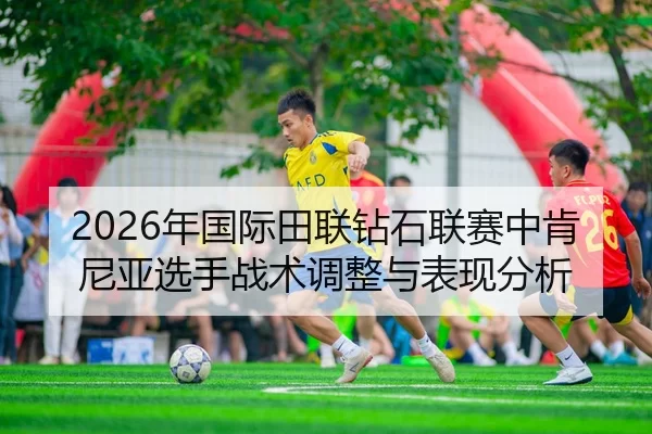 2026年国际田联钻石联赛中肯尼亚选手战术调整与表现分析