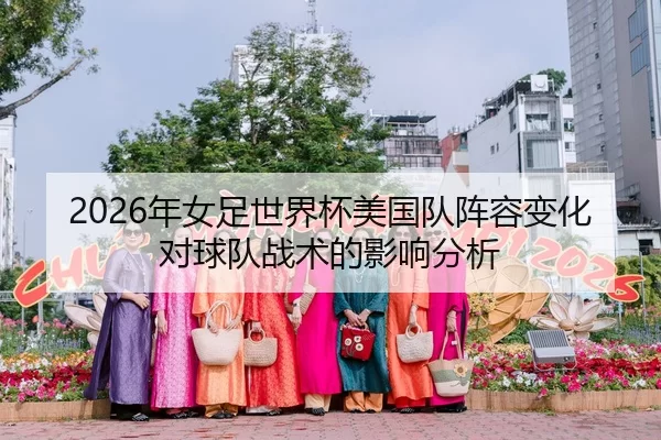 2026年女足世界杯美国队阵容变化对球队战术的影响分析