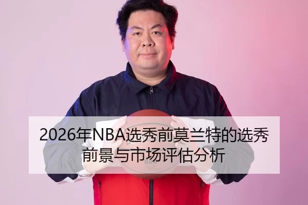 2026年NBA选秀前莫兰特的选秀前景与市场评估分析