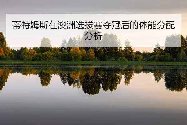 di-te-mu-si-zai-ao-zhou-xuan-ba-sai-duo-guan-hou-de-ti-neng-fen-pei-fen-xi-2-339.jpg