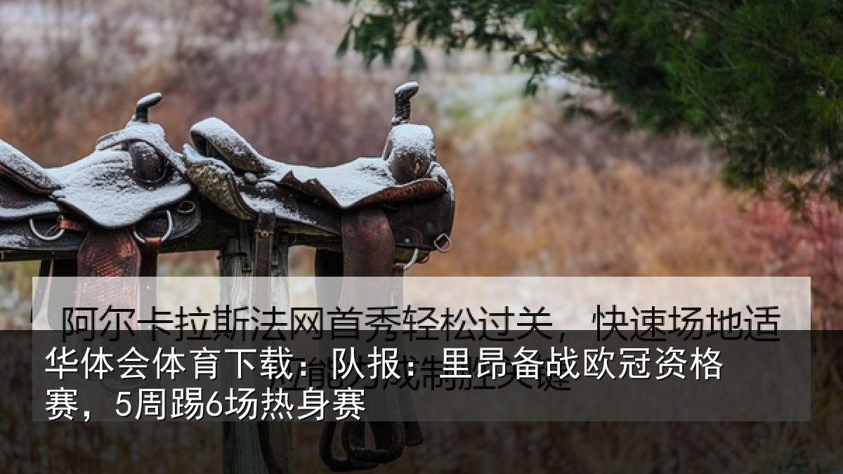 华体会体育下载：队报：里昂备战欧冠资格赛，5周踢6场热身赛