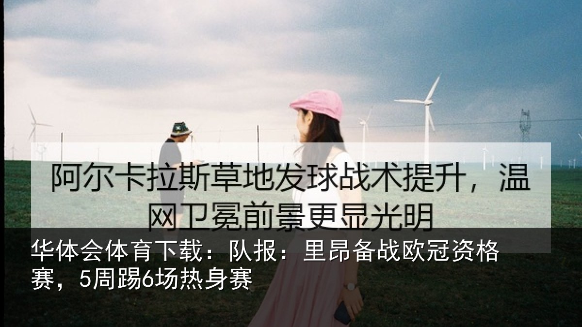 华体会体育下载:队报:里昂备战欧冠资格赛,5周踢6场热身赛