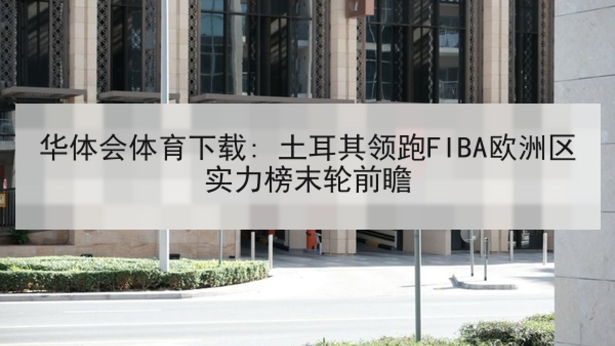 华体会体育下载: 土耳其领跑FIBA欧洲区实力榜末轮前瞻