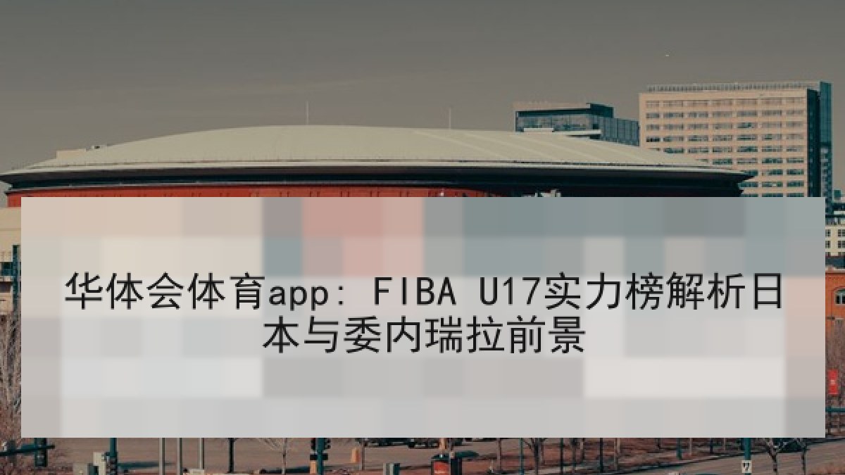 华体会体育app: FIBA U17实力榜解析日本与委内瑞拉前景
