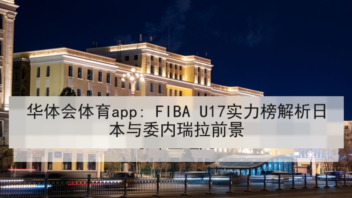 华体会体育app: FIBA U17实力榜解析日本与委内瑞拉前景