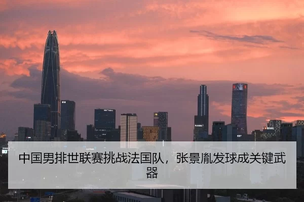 中国男排世联赛挑战法国队，张景胤发球成关键武器