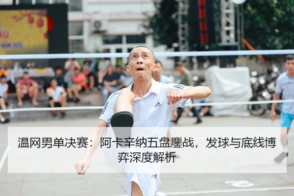 温网男单决赛：阿卡辛纳五盘鏖战，发球与底线博弈深度解析