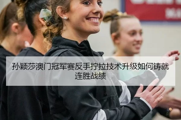 孙颖莎澳门冠军赛反手拧拉技术升级如何铸就连胜战绩