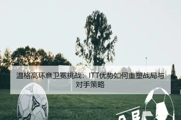 温格高环意卫冕挑战：ITT优势如何重塑战局与对手策略