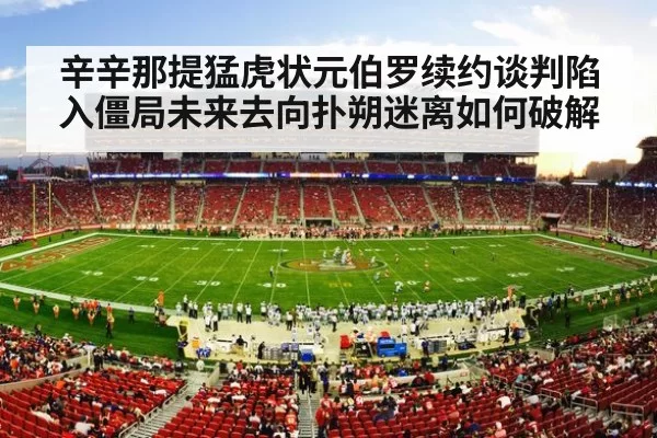 辛辛那提猛虎状元伯罗续约谈判陷入僵局未来去向扑朔迷离如何破解