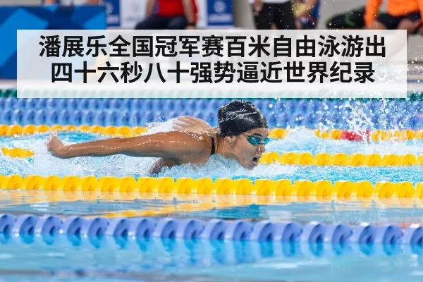 潘展乐全国冠军赛百米自由泳游出四十六秒八十强势逼近世界纪录