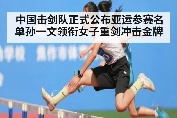中国击剑队正式公布亚运参赛名单孙一文领衔女子重剑冲击金牌