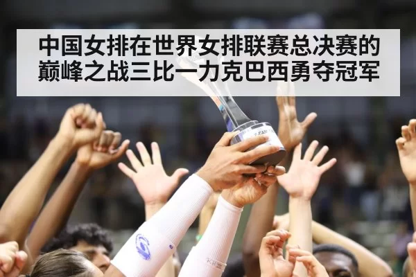 中国女排在世界女排联赛总决赛的巅峰之战三比一力克巴西勇夺冠军