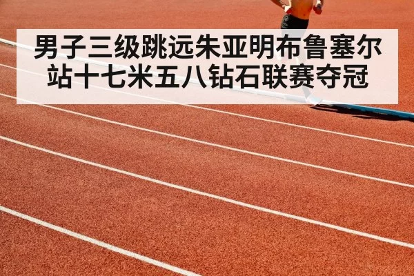 男子三级跳远朱亚明布鲁塞尔站十七米五八钻石联赛夺冠