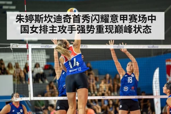 朱婷斯坎迪奇首秀闪耀意甲赛场中国女排主攻手强势重现巅峰状态