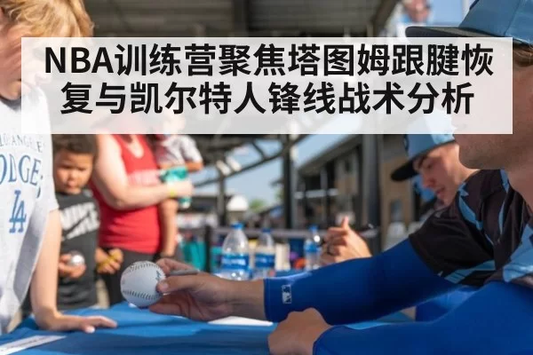 NBA训练营聚焦塔图姆跟腱恢复与凯尔特人锋线战术分析