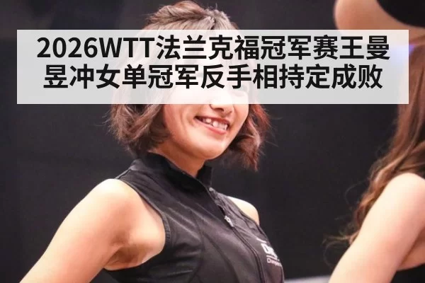 2026WTT法兰克福冠军赛王曼昱冲女单冠军反手相持定成败